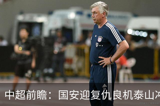 中超前瞻：国安迎复仇良机泰山冲三甲 保级区生死对决