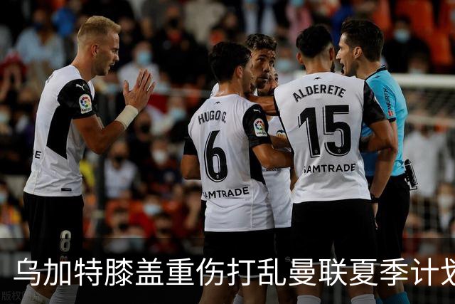 乌加特膝盖重伤打乱曼联夏季计划，FIFA 最高或赔付5857万元