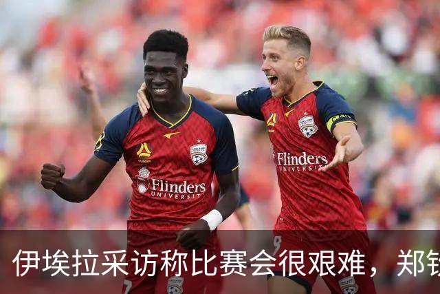 伊埃拉采访称比赛会很艰难，郑钦文直言专注自己、坚持打法是挑战