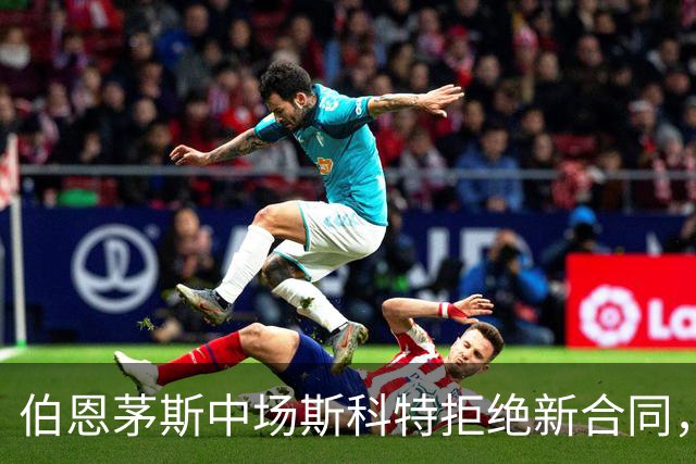 伯恩茅斯中场斯科特拒绝新合同，5大豪门争相追逐