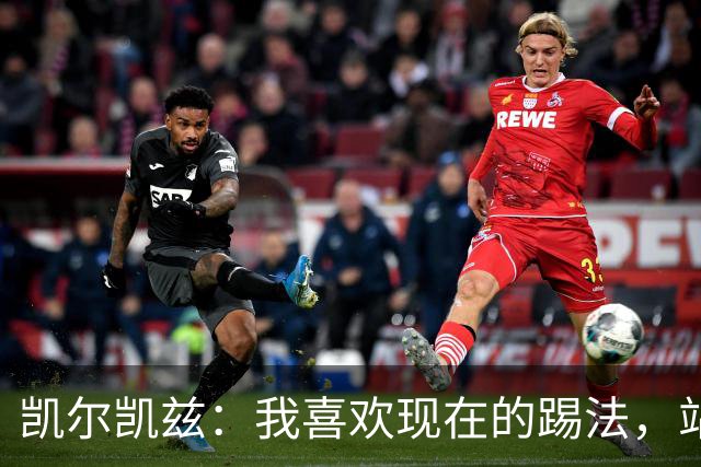 凯尔凯兹：我喜欢现在的踢法，站位更靠前，也可进行1v1