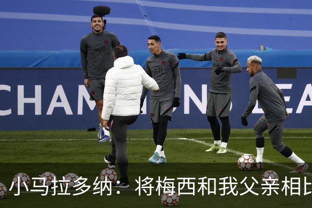 小马拉多纳：将梅西和我父亲相比是愚蠢行为，前者是外星人