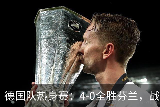 德国队热身赛：4-0全胜芬兰，战术多样却防守无考验