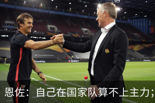 恩佐：自己在国家队算不上主力；在麦卡身边踢球非常舒服
