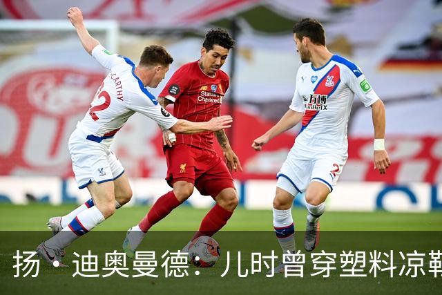 扬·迪奥曼德：儿时曾穿塑料凉鞋踢球 第一份生日礼物是曼联球衣