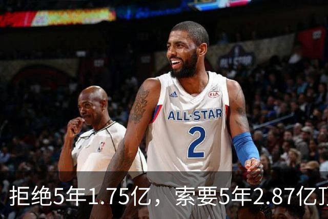 拒绝5年1.75亿，索要5年2.87亿顶薪！23岁全明星中锋恐只能签962万年薪