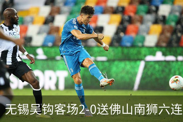 无锡吴钩客场2-0送佛山南狮六连败，王一凡、努尔达努斯破门