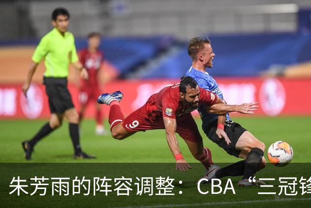 朱芳雨的阵容调整：CBA“三冠锋线”杜润旺加盟同曦男篮