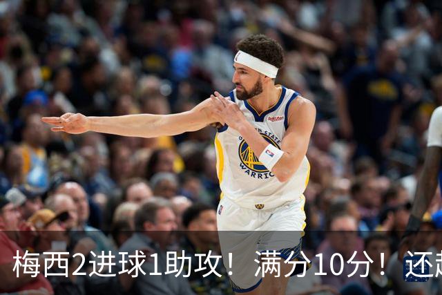 梅西2进球1助攻！满分10分！还超过C罗，成为史上最年轻920球先生！