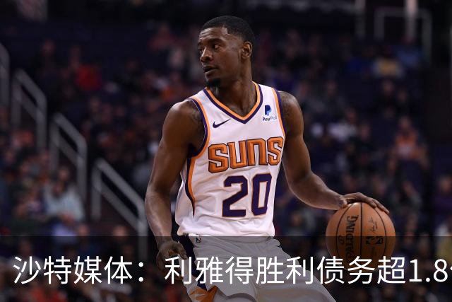 沙特媒体：利雅得胜利债务超1.8亿欧，PIF已采取紧急措施干预