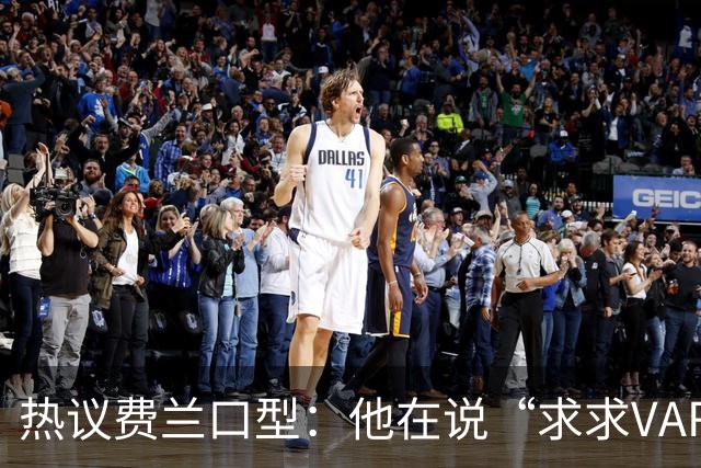 热议费兰口型：他在说“求求VAR让球进吧”；有点可怜；他太难了
