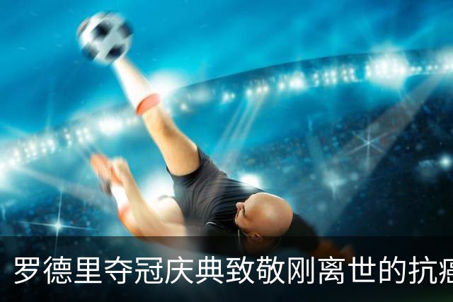 罗德里夺冠庆典致敬刚离世的抗癌小球迷，带动全场高呼其名字