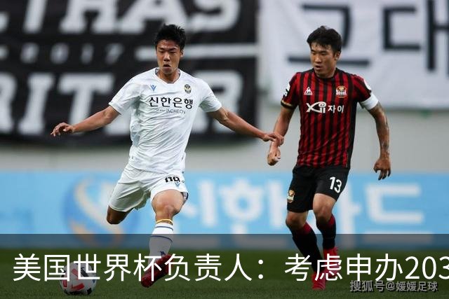 美国世界杯负责人：考虑申办2038年世界杯 我们办花的钱少很多