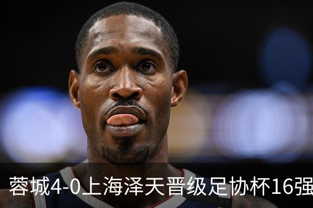 蓉城4-0上海泽天晋级足协杯16强 韦世豪双响17岁帅惟浩首秀