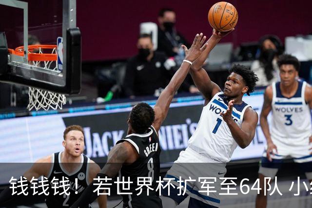钱钱钱！若世界杯扩军至64队 小组赛或沦为跨大洲预选赛
