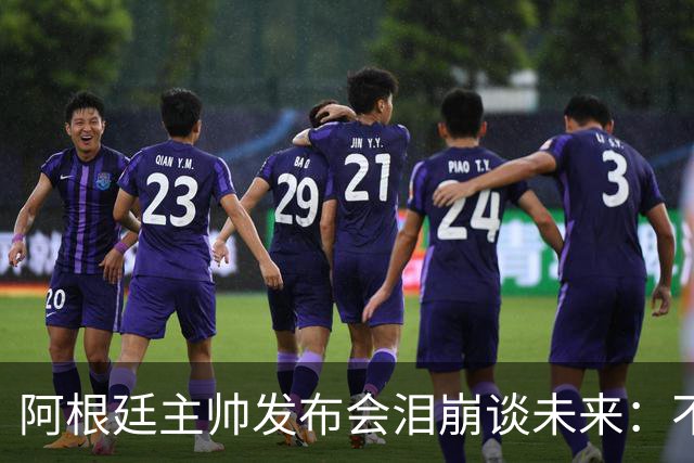 阿根廷主帅发布会泪崩谈未来：不知能否继续，我需要时间思考
