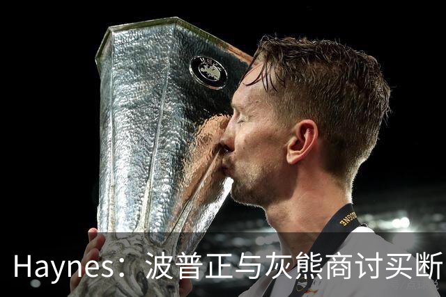 Haynes：波普正与灰熊商讨买断，计划加盟76人与詹姆斯重聚