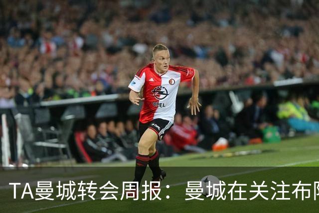 TA曼城转会周报：曼城在关注布阿迪 大量球员可能离队